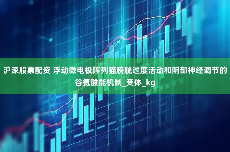 沪深股票配资 浮动微电极阵列猫膀胱过度活动和阴部神经调节的谷氨酸能机制_受体_kg