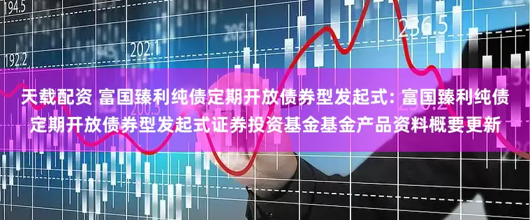 天载配资 富国臻利纯债定期开放债券型发起式: 富国臻利纯债定期开放债券型发起式证券投资基金基金产品资料概要更新