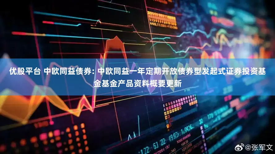 优股平台 中欧同益债券: 中欧同益一年定期开放债券型发起式证券投资基金基金产品资料概要更新