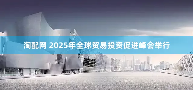 淘配网 2025年全球贸易投资促进峰会举行