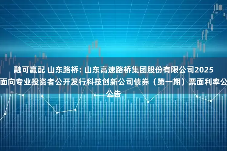 融可赢配 山东路桥: 山东高速路桥集团股份有限公司2025年面向专业投资者公开发行科技创新公司债券（第一期）票面利率公告