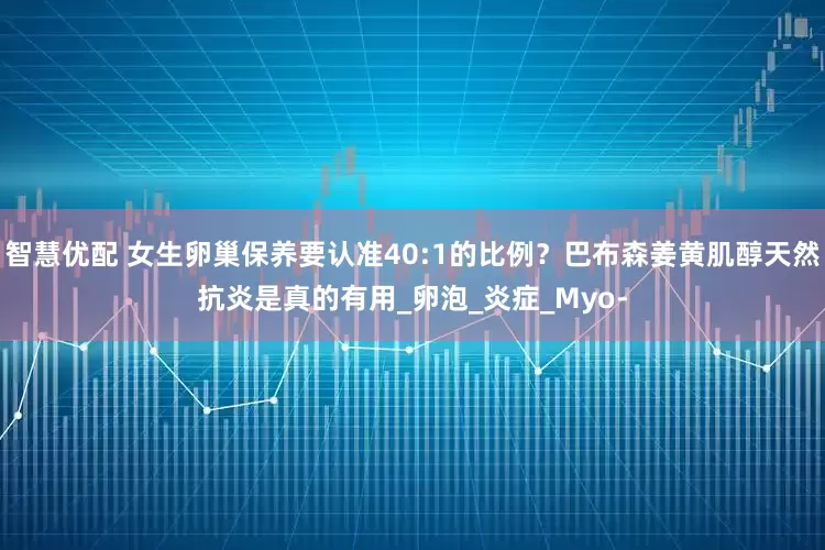 智慧优配 女生卵巢保养要认准40:1的比例？巴布森姜黄肌醇天然抗炎是真的有用_卵泡_炎症_Myo-