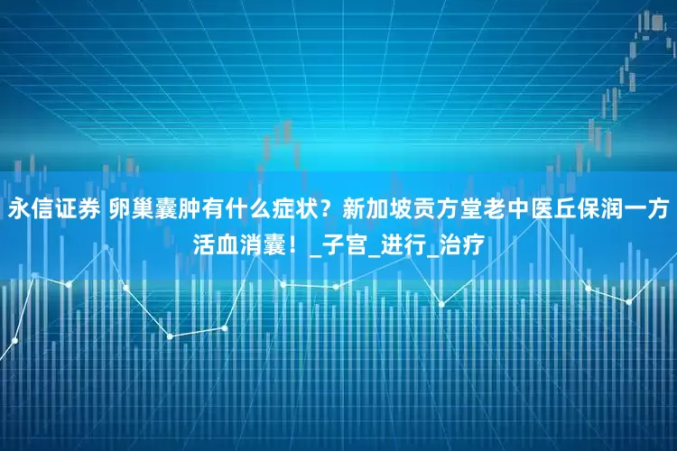 永信证券 卵巢囊肿有什么症状？新加坡贡方堂老中医丘保润一方活血消囊！_子宫_进行_治疗