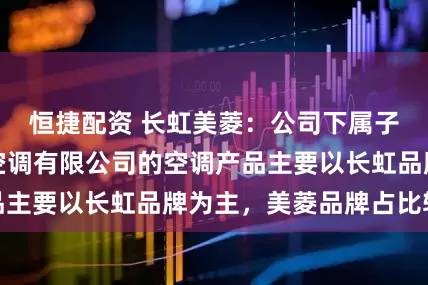 恒捷配资 长虹美菱：公司下属子公司四川长虹空调有限公司的空调产品主要以长虹品牌为主，美菱品牌占比较小