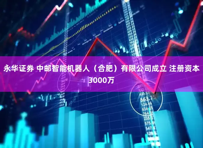 永华证券 中邮智能机器人（合肥）有限公司成立 注册资本3000万