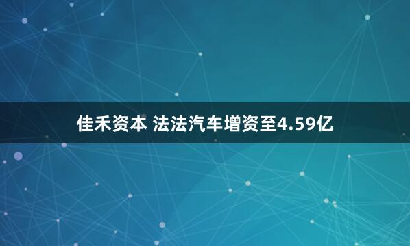 佳禾资本 法法汽车增资至4.59亿