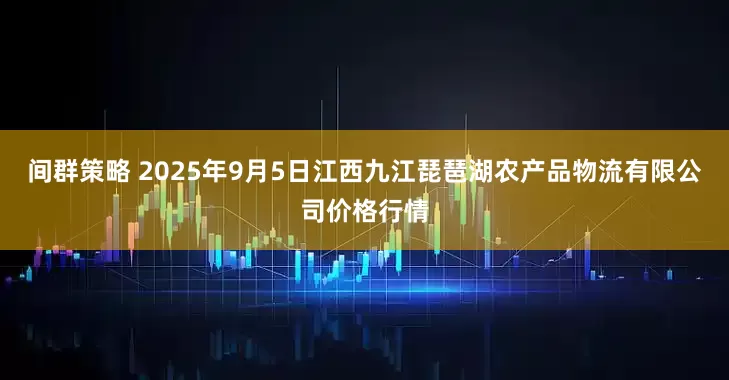 间群策略 2025年9月5日江西九江琵琶湖农产品物流有限公司价格行情