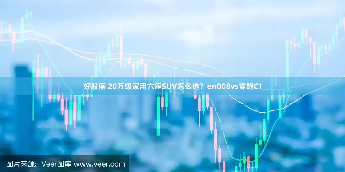 好股盛 20万级家用六座SUV怎么选？eπ008vs零跑C1