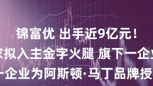 锦富优 出手近9亿元！莆田企业家拟入主金字火腿 旗下一企业为阿斯顿·马丁品牌授权经销商