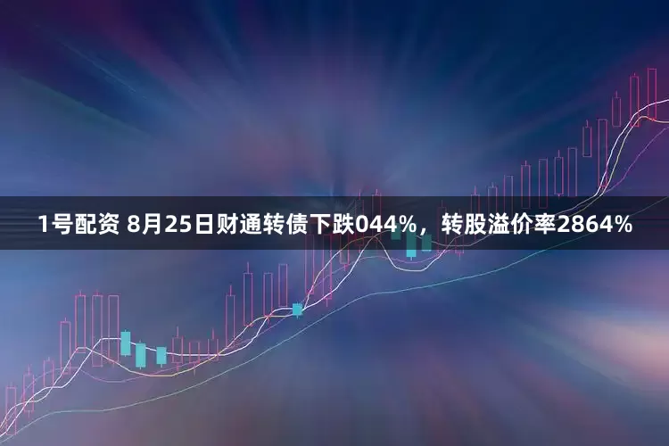 1号配资 8月25日财通转债下跌044%，转股溢价率2864%