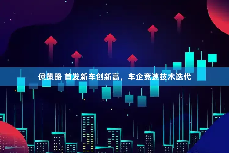 億策略 首发新车创新高，车企竞速技术迭代